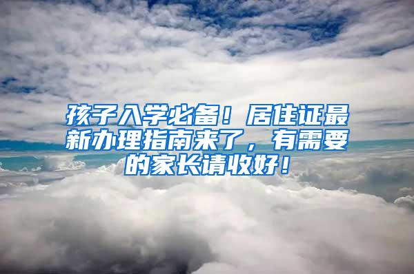 孩子入学必备！居住证最新办理指南来了，有需要的家长请收好！