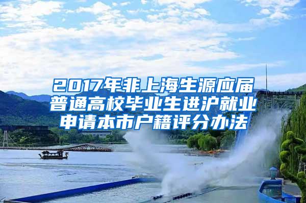 2017年非上海生源应届普通高校毕业生进沪就业申请本市户籍评分办法