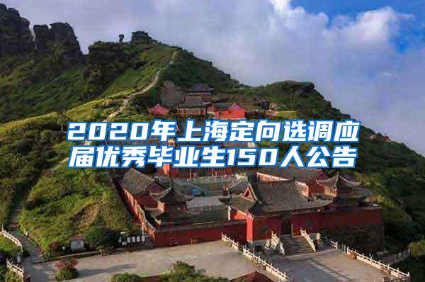 2020年上海定向选调应届优秀毕业生150人公告