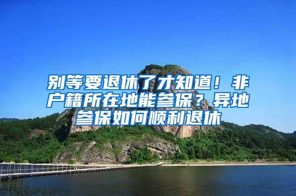 别等要退休了才知道！非户籍所在地能参保？异地参保如何顺利退休