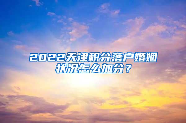 2022天津积分落户婚姻状况怎么加分？