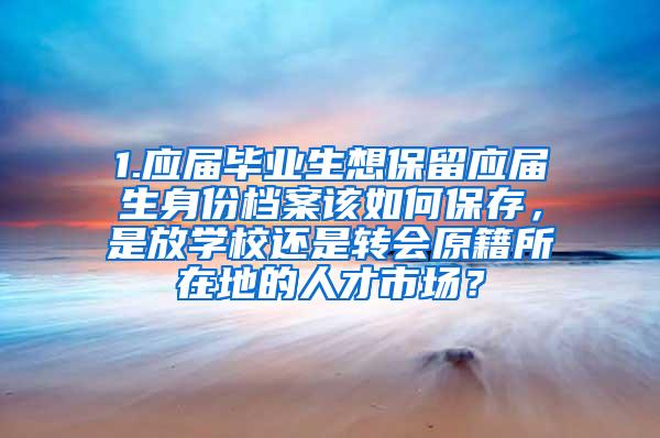 1.应届毕业生想保留应届生身份档案该如何保存，是放学校还是转会原籍所在地的人才市场？