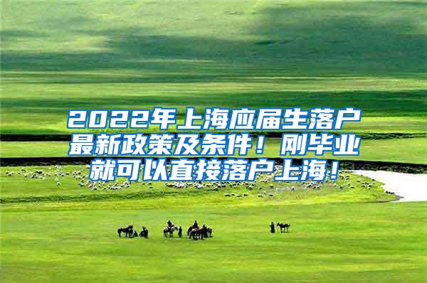 2022年上海应届生落户最新政策及条件！刚毕业就可以直接落户上海！