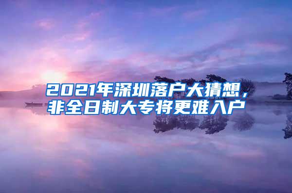 2021年深圳落户大猜想，非全日制大专将更难入户