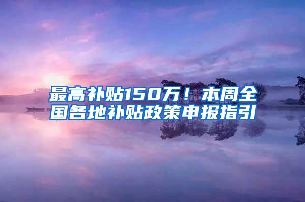 最高补贴150万！本周全国各地补贴政策申报指引