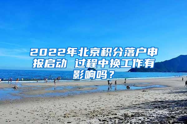 2022年北京积分落户申报启动 过程中换工作有影响吗？