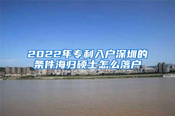 2022年专利入户深圳的条件海归硕士怎么落户