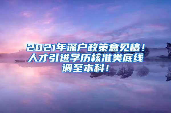 2021年深户政策意见稿！人才引进学历核准类底线调至本科！