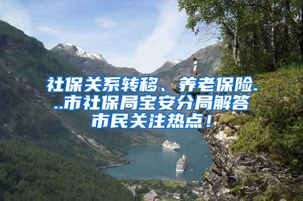 社保关系转移、养老保险...市社保局宝安分局解答市民关注热点！