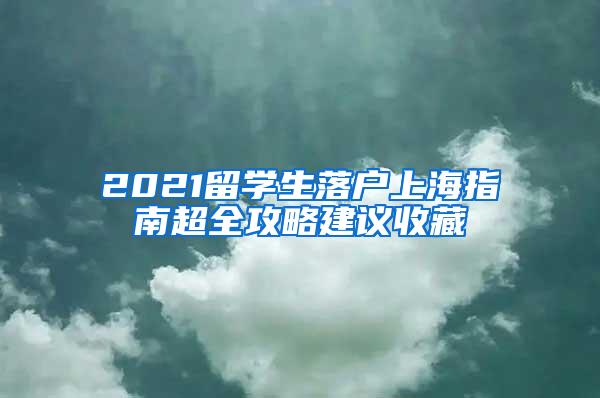 2021留学生落户上海指南超全攻略建议收藏