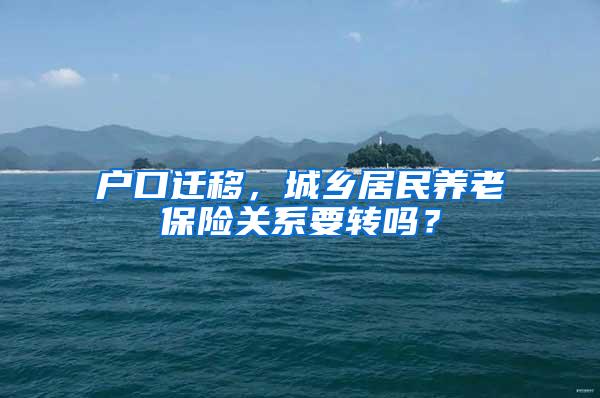 户口迁移，城乡居民养老保险关系要转吗？