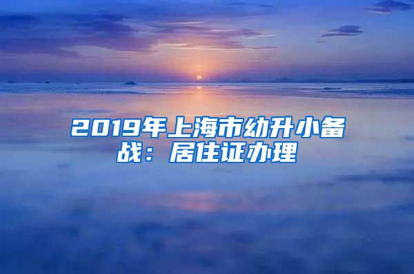 2019年上海市幼升小备战：居住证办理