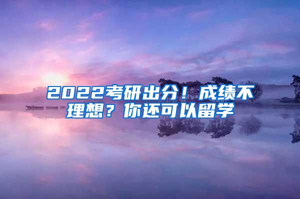 2022考研出分！成绩不理想？你还可以留学