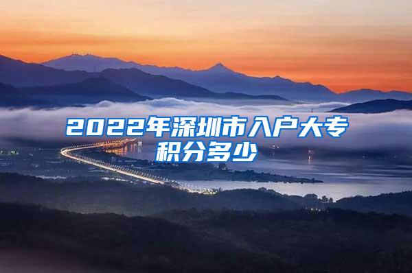 2022年深圳市入户大专积分多少