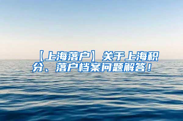 【上海落户】关于上海积分、落户档案问题解答！