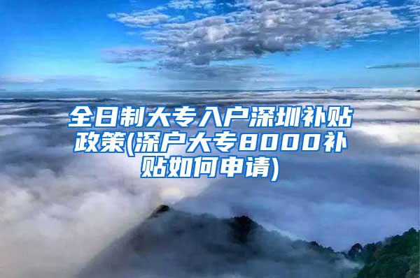 全日制大专入户深圳补贴政策(深户大专8000补贴如何申请)