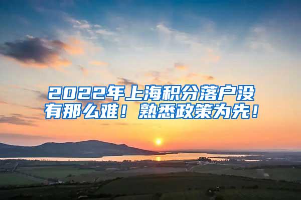 2022年上海积分落户没有那么难！熟悉政策为先！