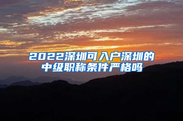 2022深圳可入户深圳的中级职称条件严格吗