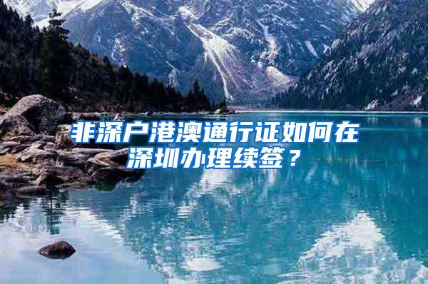 非深户港澳通行证如何在深圳办理续签？