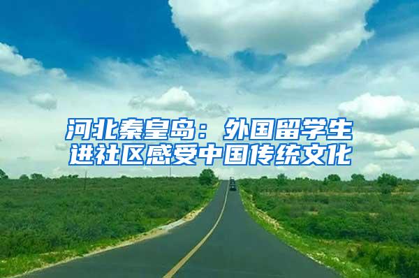 河北秦皇岛：外国留学生进社区感受中国传统文化