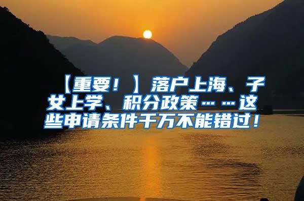 【重要！】落户上海、子女上学、积分政策……这些申请条件千万不能错过！