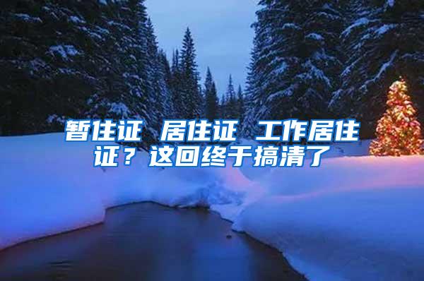 暂住证 居住证 工作居住证？这回终于搞清了