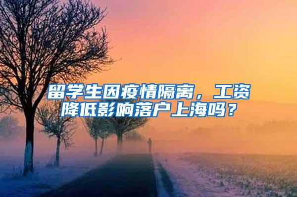 留学生因疫情隔离，工资降低影响落户上海吗？