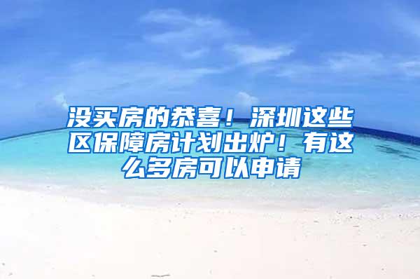 没买房的恭喜！深圳这些区保障房计划出炉！有这么多房可以申请