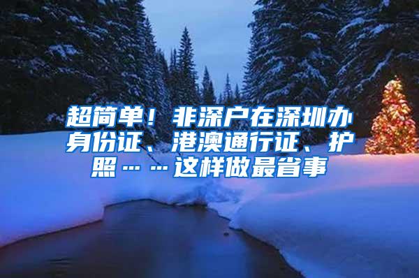 超简单！非深户在深圳办身份证、港澳通行证、护照……这样做最省事