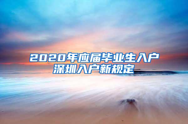 2020年应届毕业生入户深圳入户新规定