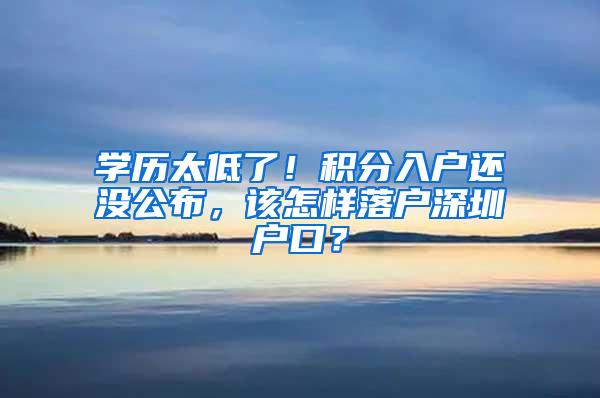 学历太低了！积分入户还没公布，该怎样落户深圳户口？