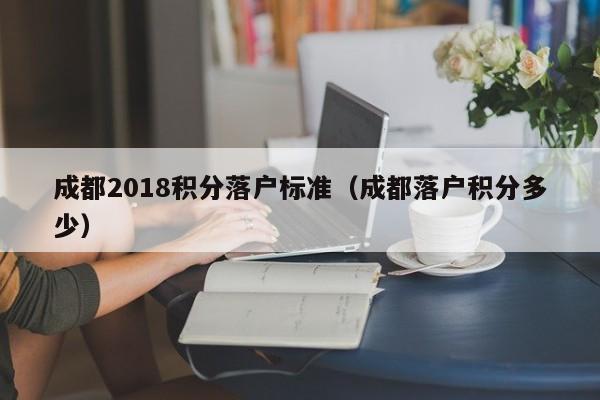 成都2018积分落户标准（成都落户积分多少）-第1张图片-成都户口网