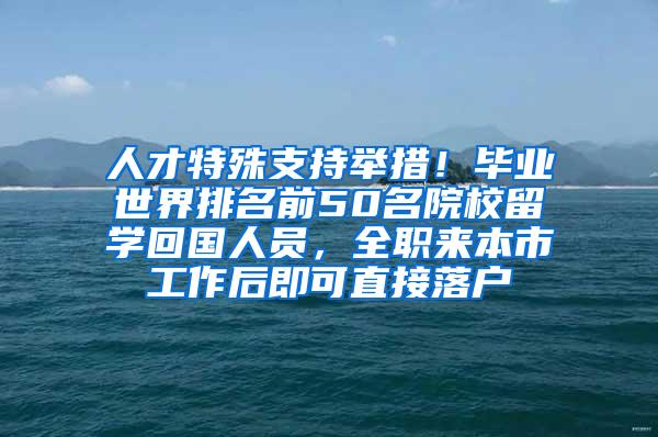 人才特殊支持举措！毕业世界排名前50名院校留学回国人员，全职来本市工作后即可直接落户