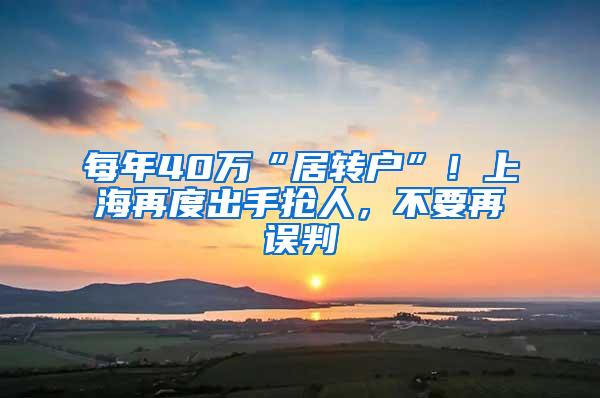 每年40万“居转户”！上海再度出手抢人，不要再误判