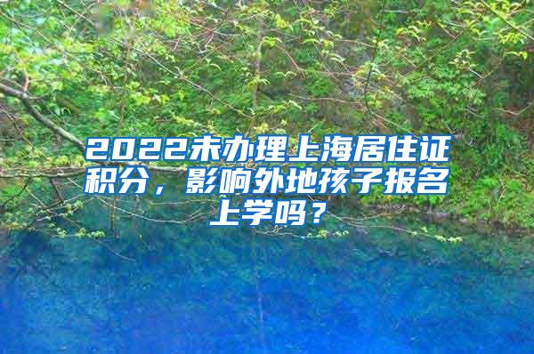 2022未办理上海居住证积分，影响外地孩子报名上学吗？