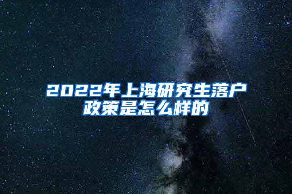 2022年上海研究生落户政策是怎么样的