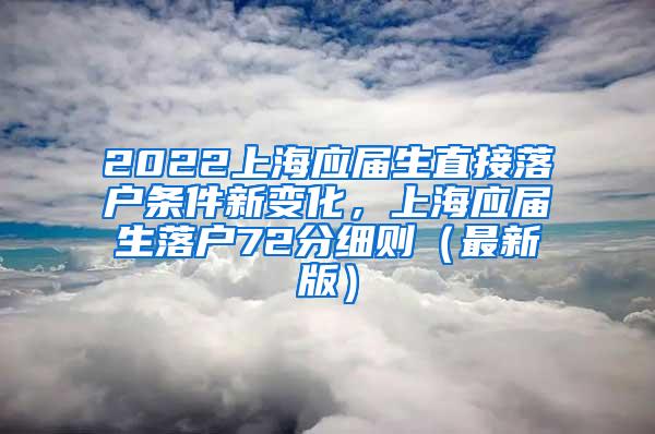 2022上海应届生直接落户条件新变化，上海应届生落户72分细则（最新版）