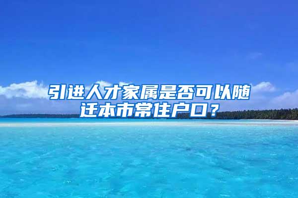 引进人才家属是否可以随迁本市常住户口？