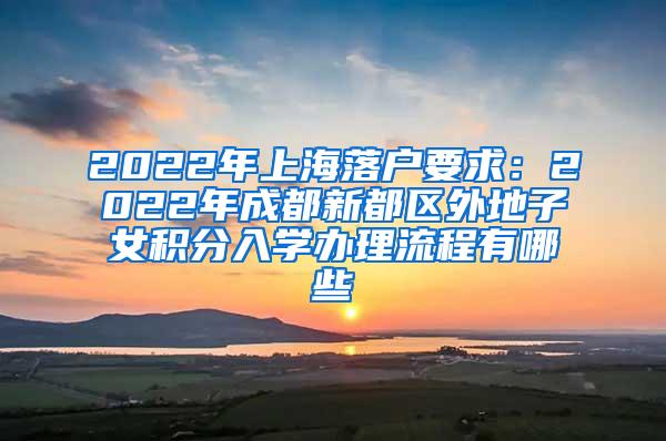 2022年上海落户要求：2022年成都新都区外地子女积分入学办理流程有哪些