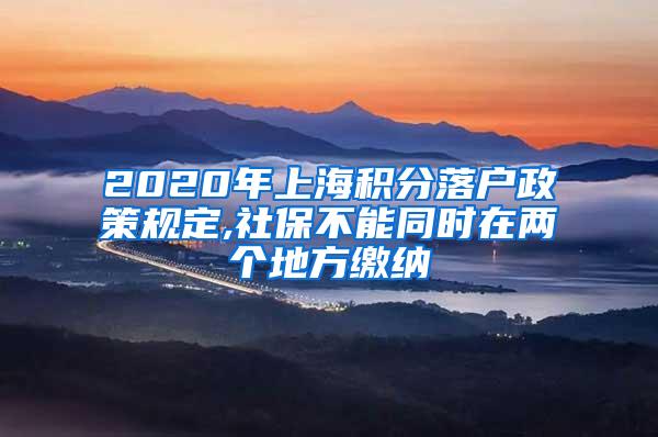 2020年上海积分落户政策规定,社保不能同时在两个地方缴纳