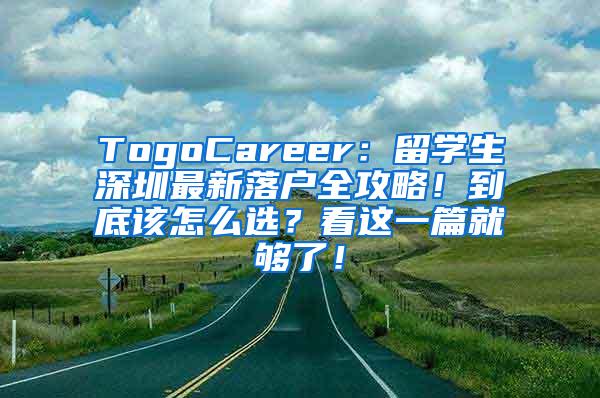 TogoCareer：留学生深圳最新落户全攻略！到底该怎么选？看这一篇就够了！