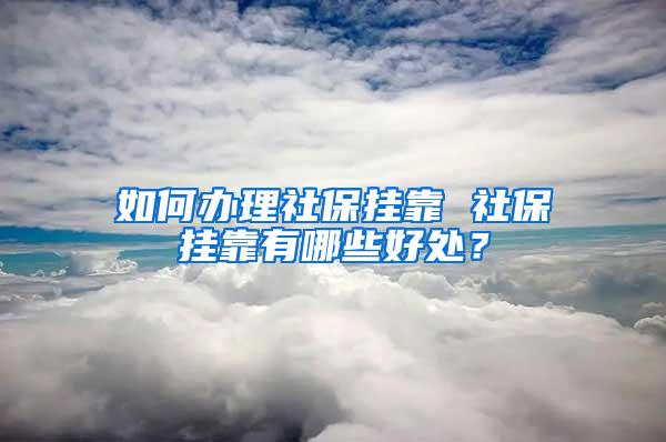 如何办理社保挂靠 社保挂靠有哪些好处？