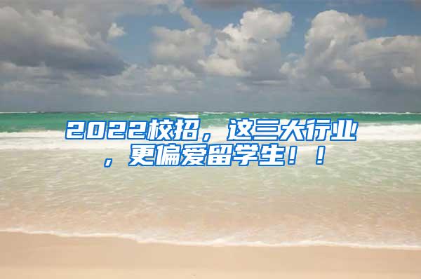 2022校招，这三大行业，更偏爱留学生！！