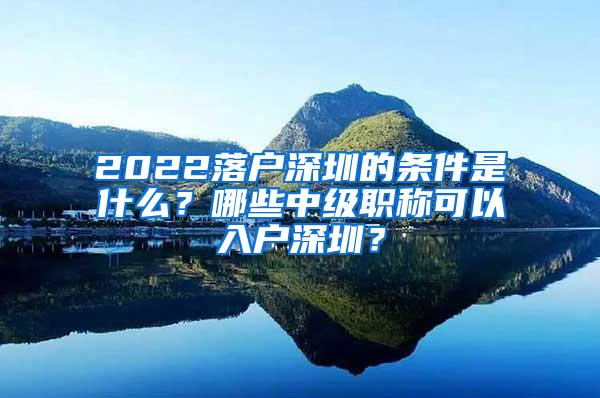 2022落户深圳的条件是什么？哪些中级职称可以入户深圳？