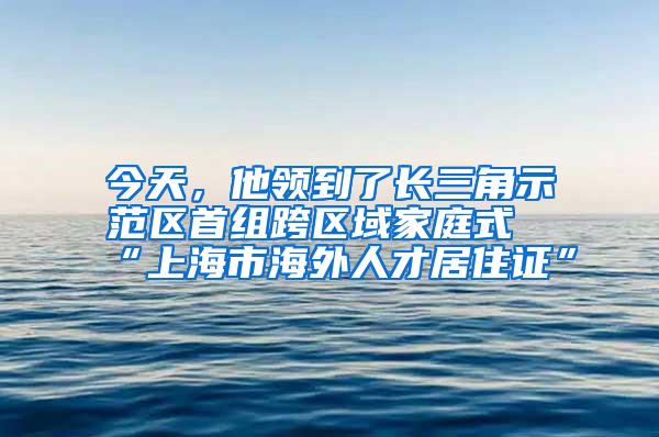 今天，他领到了长三角示范区首组跨区域家庭式“上海市海外人才居住证”