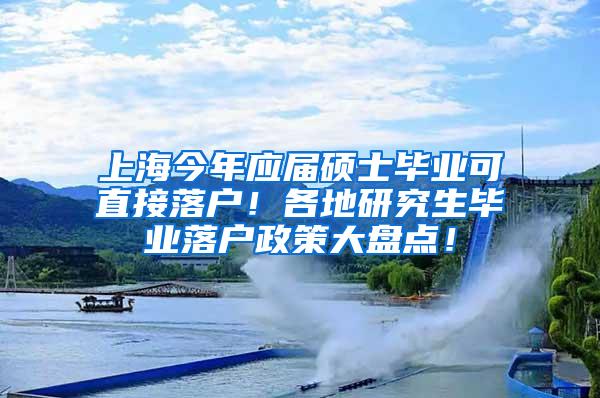 上海今年应届硕士毕业可直接落户！各地研究生毕业落户政策大盘点！