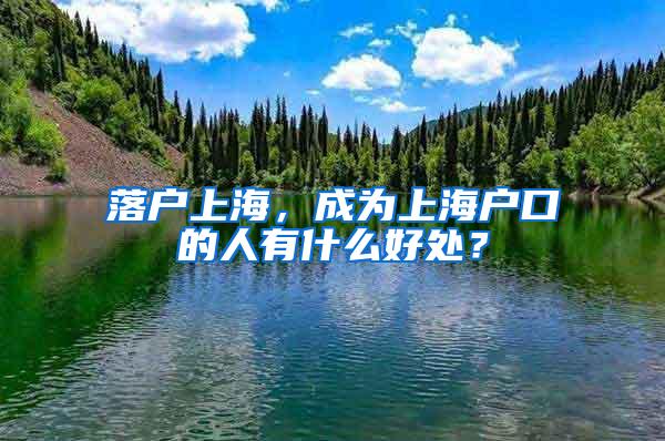 落户上海，成为上海户口的人有什么好处？