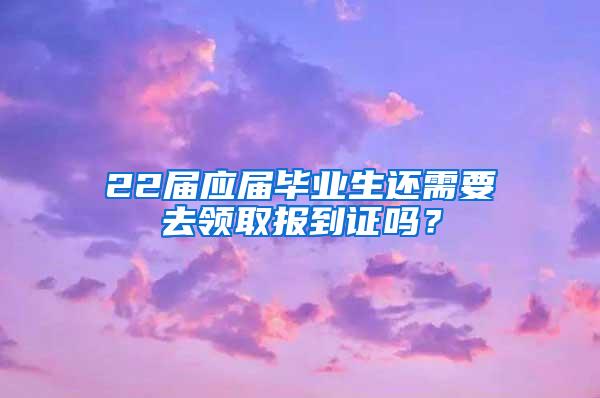 22届应届毕业生还需要去领取报到证吗？