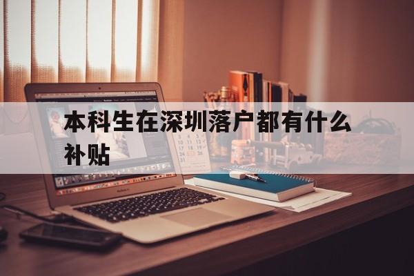 本科生在深圳落户都有什么补贴(本科生在深圳落户都有什么补贴呢) 应届毕业生入户深圳