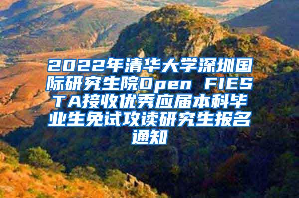 2022年清华大学深圳国际研究生院Open FIESTA接收优秀应届本科毕业生免试攻读研究生报名通知